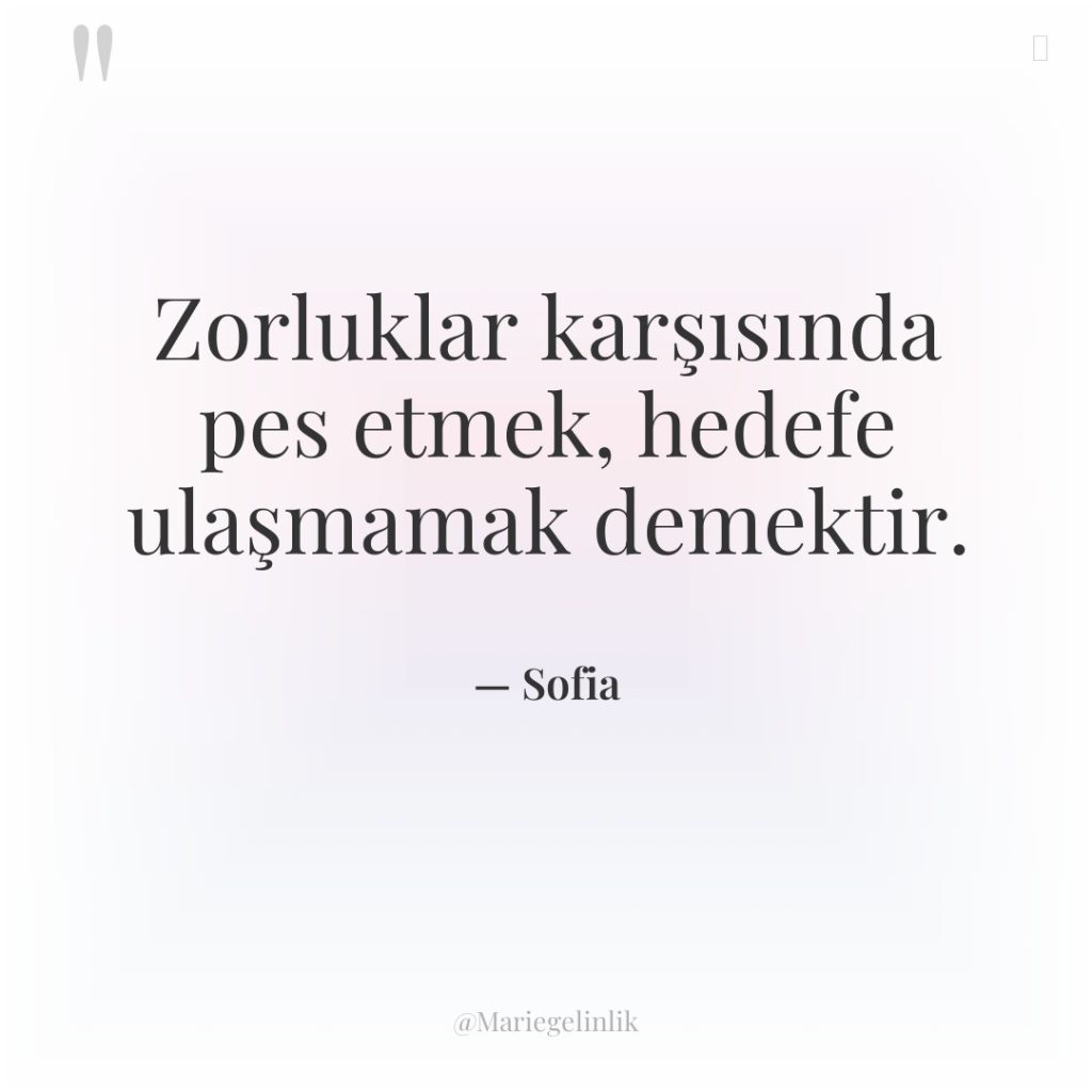 Zorluklar karşısında pes etmek, hedefe ulaşmamak demektir.