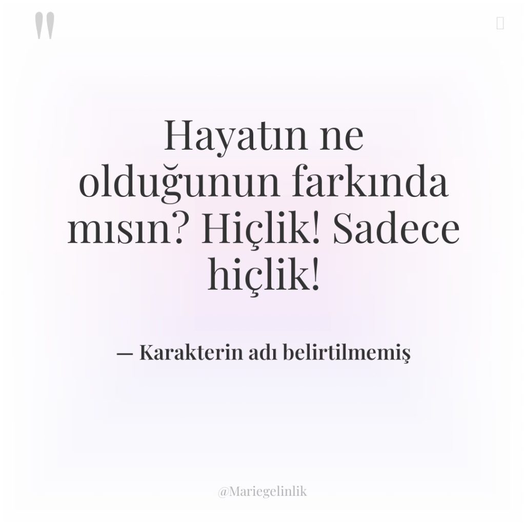 Hayatın ne olduğunun farkında mısın? Hiçlik! Sadece hiçlik!