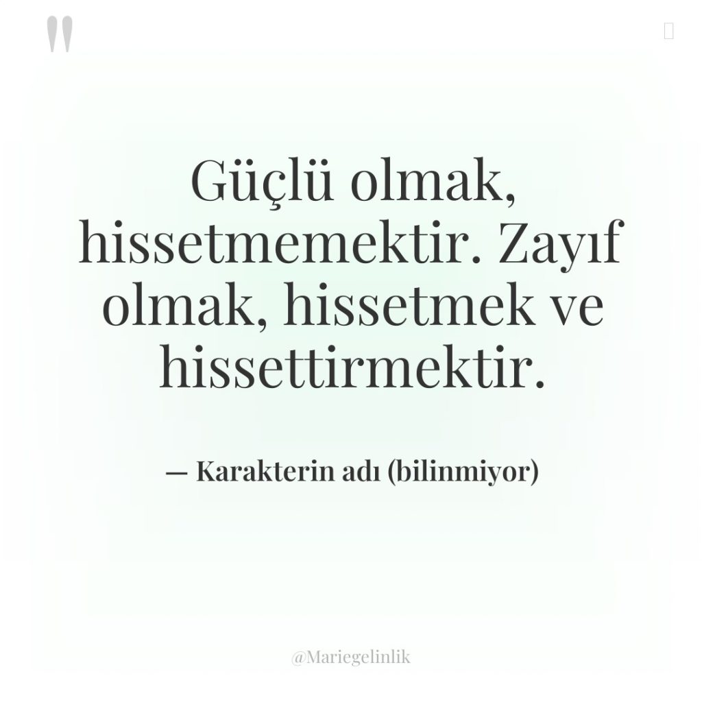 Güçlü olmak, hissetmemektir. Zayıf olmak, hissetmek ve hissettirmektir.