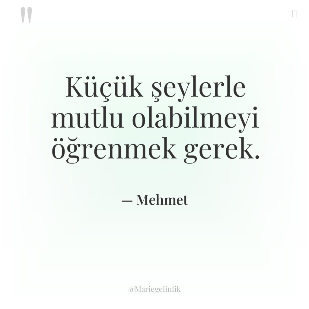 Küçük şeylerle mutlu olabilmeyi öğrenmek gerek.