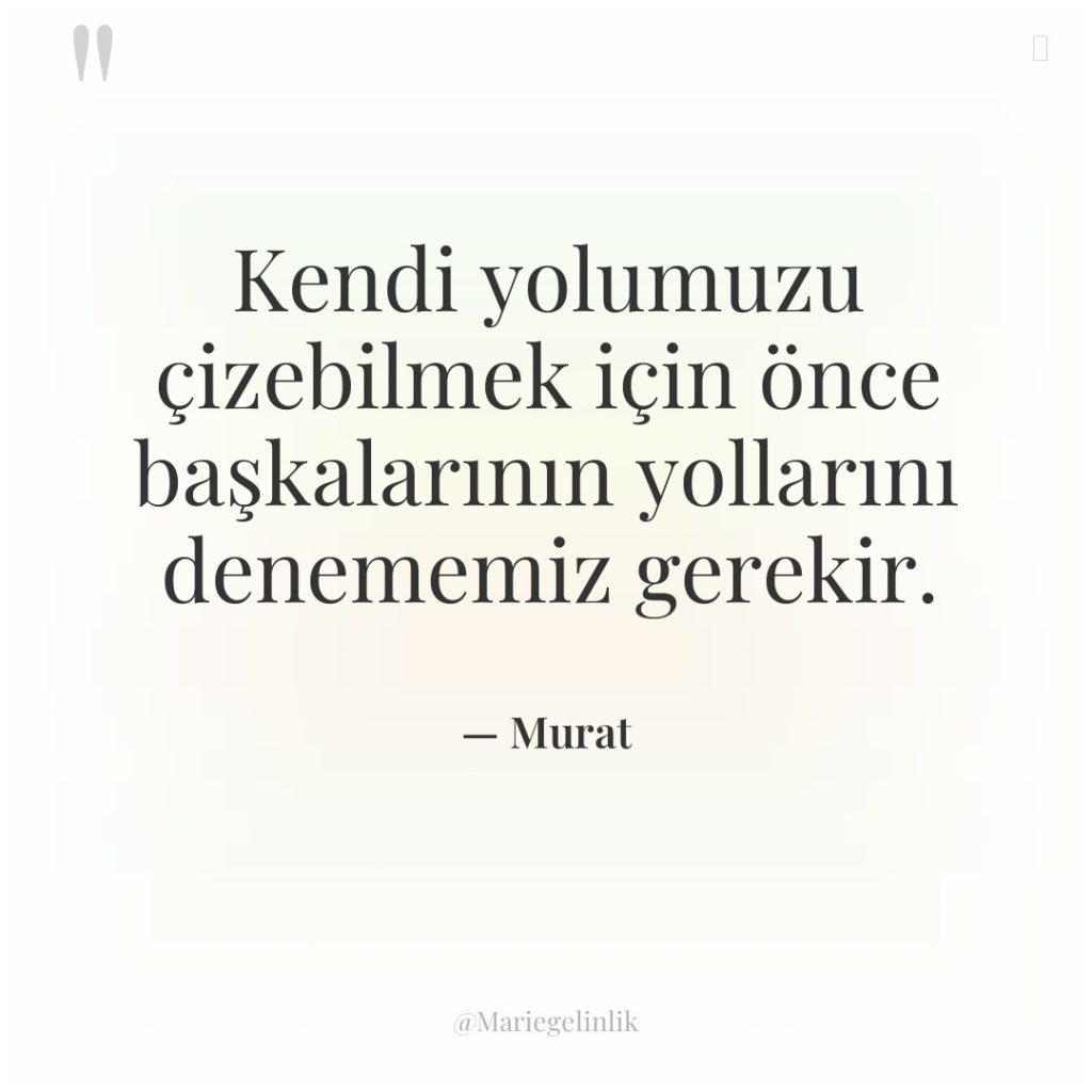Kendi yolumuzu çizebilmek için önce başkalarının yollarını denememiz gerekir.