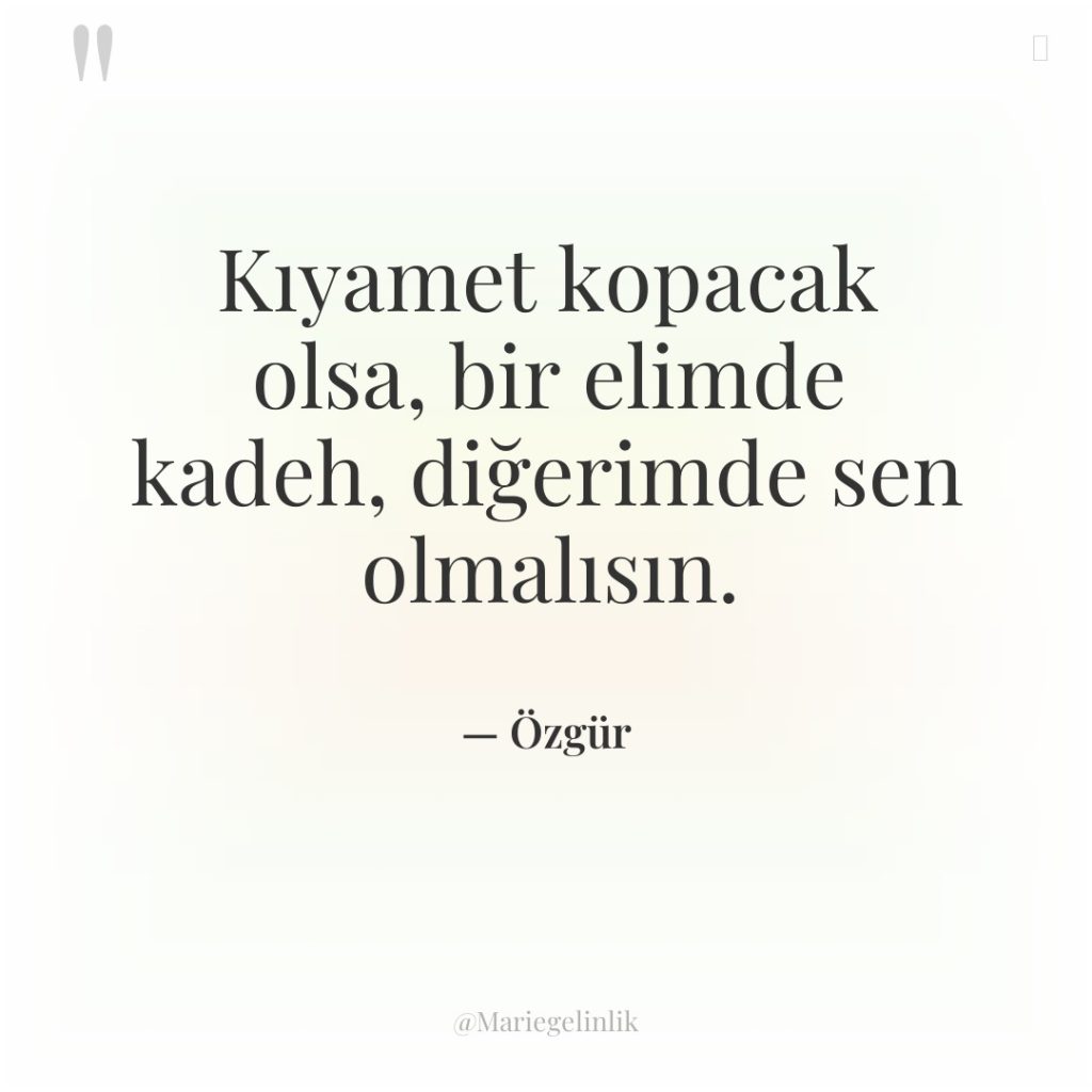 Kıyamet kopacak olsa, bir elimde kadeh, diğerimde sen olmalısın.