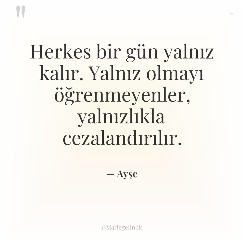 Herkes bir gün yalnız kalır. Yalnız olmayı öğrenmeyenler, yalnızlıkla cezalandırılır.