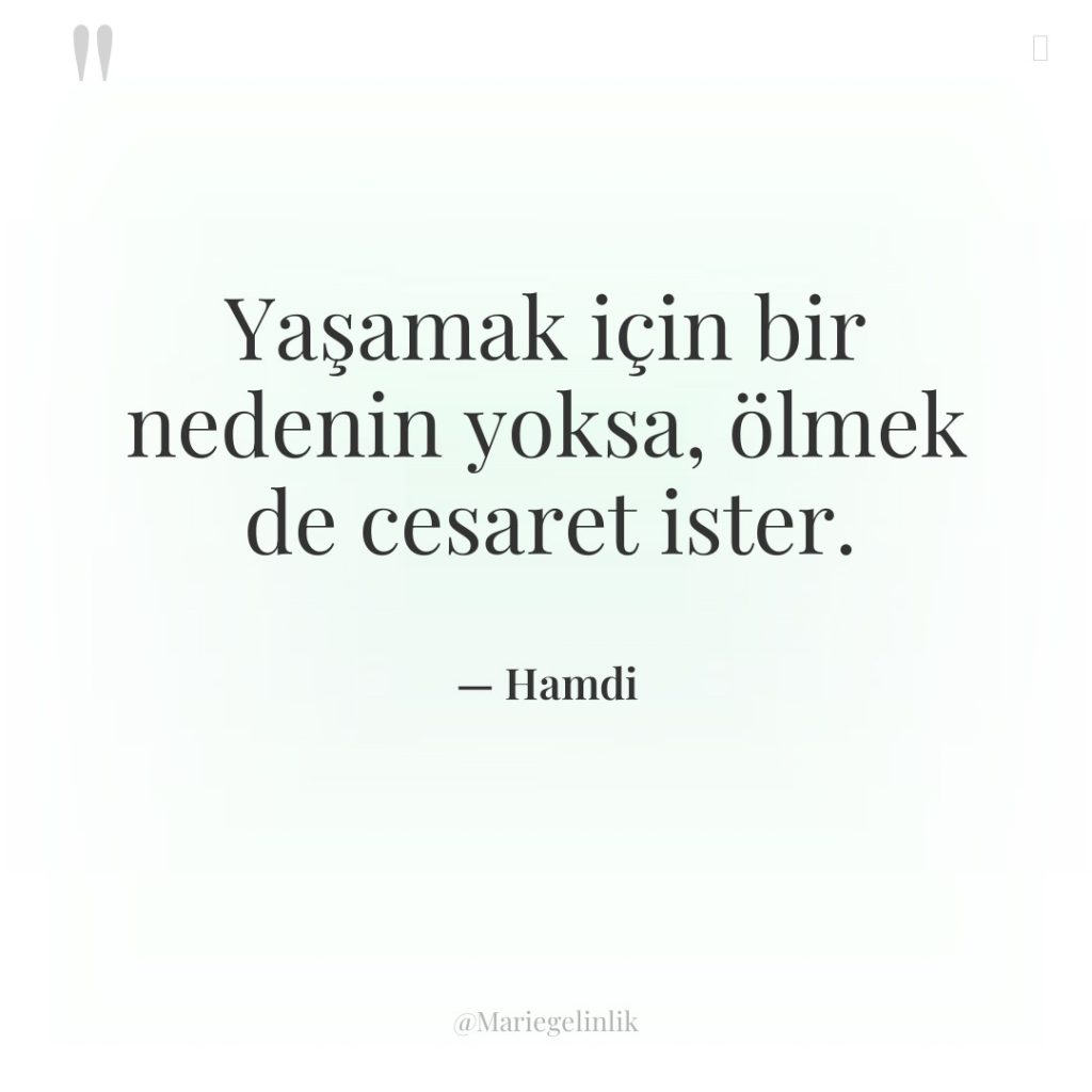 Yaşamak için bir nedenin yoksa, ölmek de cesaret ister.