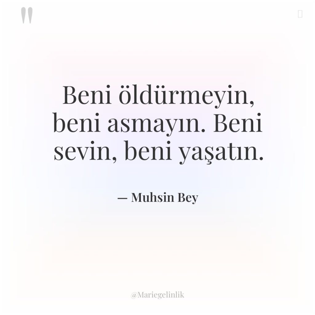 Beni öldürmeyin, beni asmayın. Beni sevin, beni yaşatın.