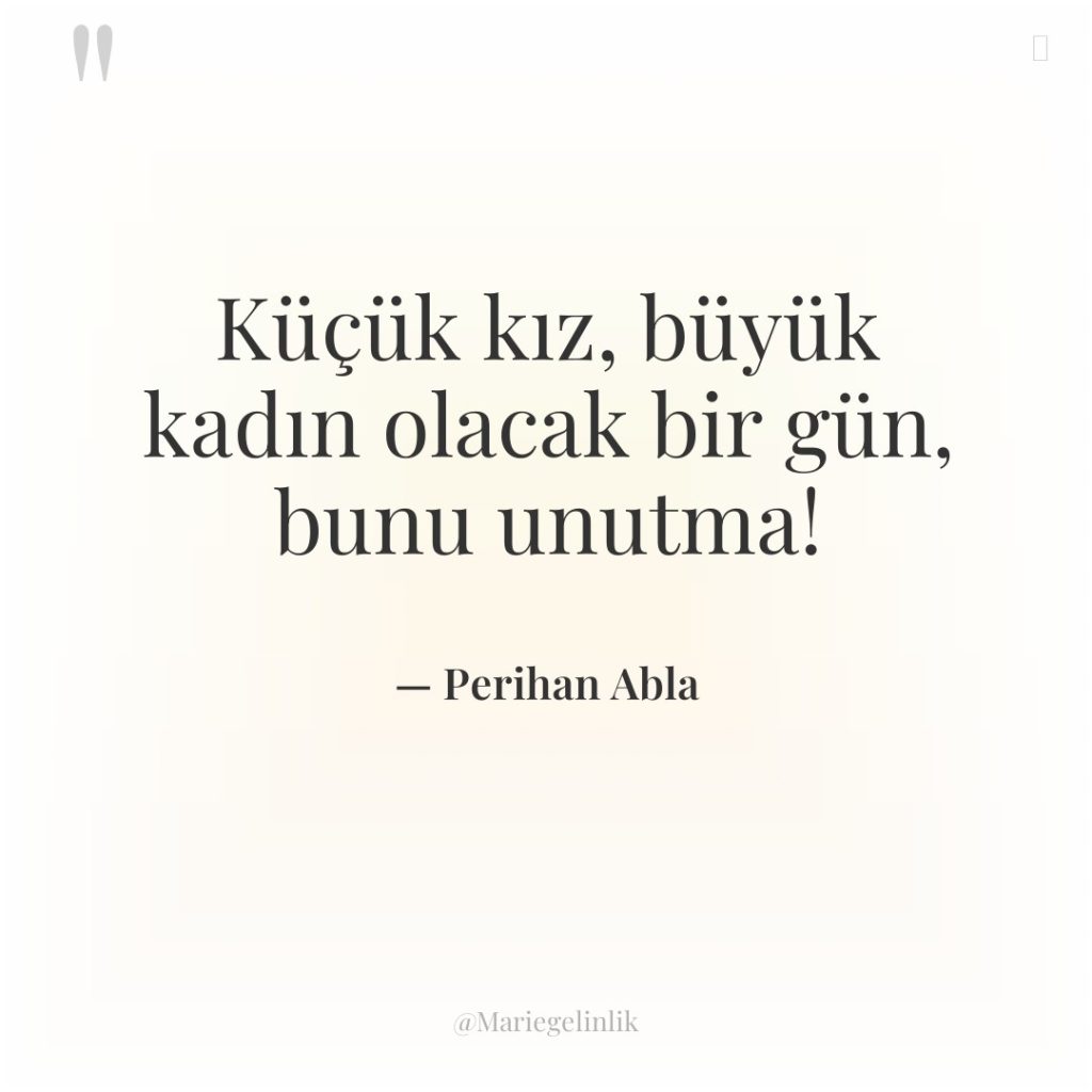 Küçük kız, büyük kadın olacak bir gün, bunu unutma!