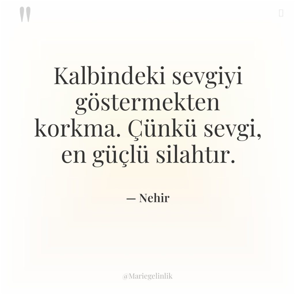 Kalbindeki sevgiyi göstermekten korkma. Çünkü sevgi, en güçlü silahtır.