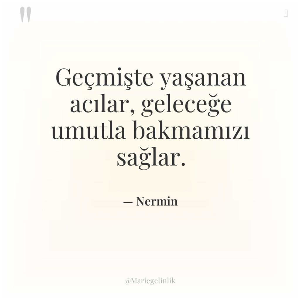 Geçmişte yaşanan acılar, geleceğe umutla bakmamızı sağlar.