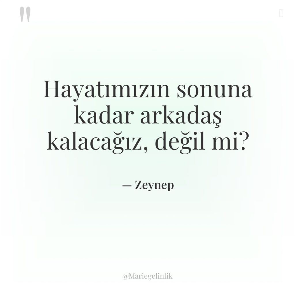 Hayatımızın sonuna kadar arkadaş kalacağız, değil mi?