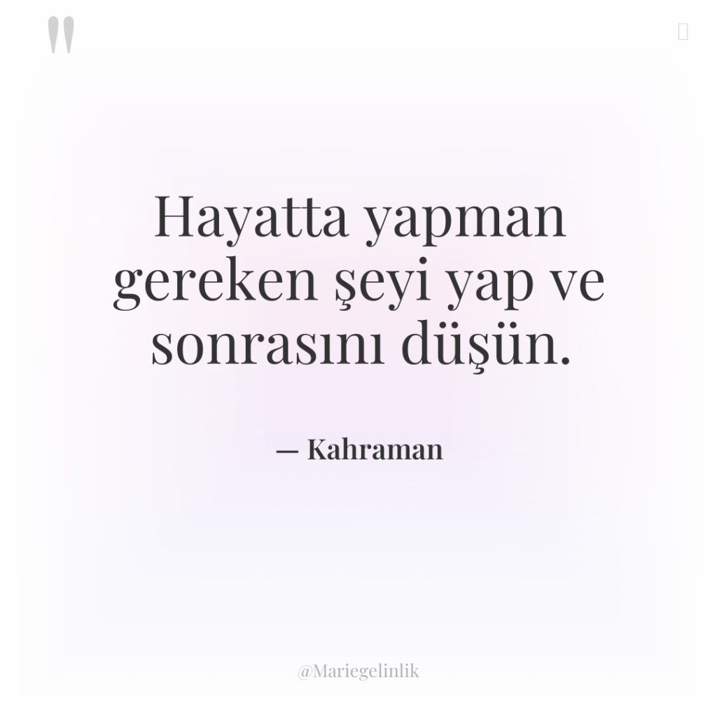 Hayatta yapman gereken şeyi yap ve sonrasını düşün.