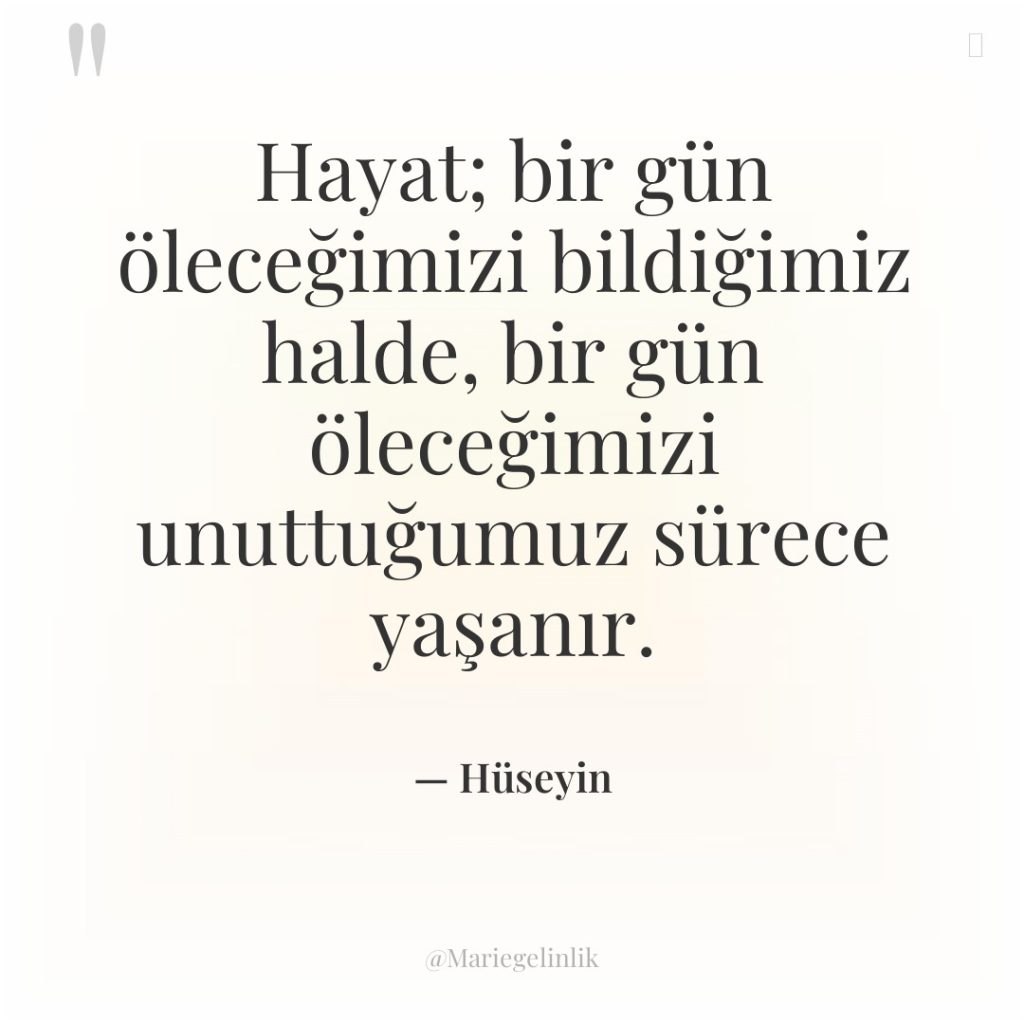 Hayat; bir gün öleceğimizi bildiğimiz halde, bir gün öleceğimizi unuttuğumuz…