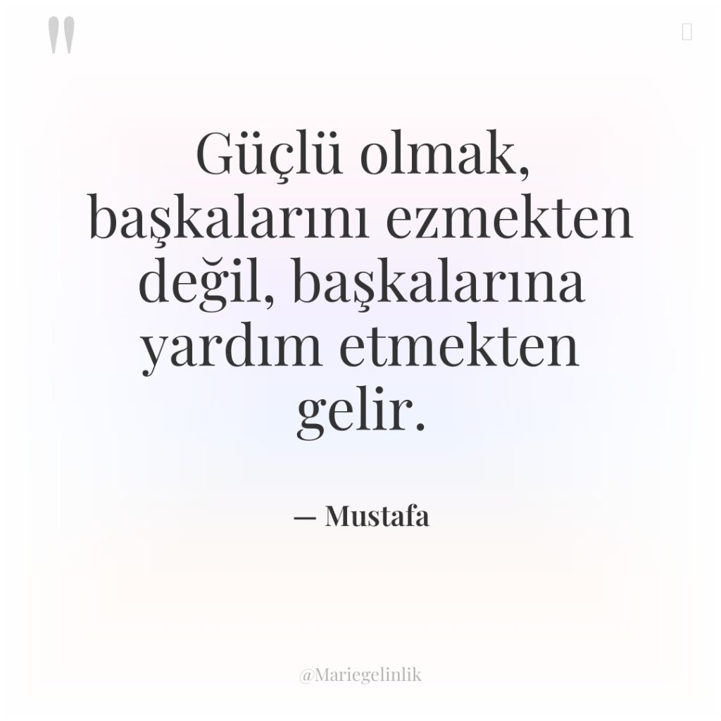 Güçlü olmak, başkalarını ezmekten değil, başkalarına yardım etmekten gelir.