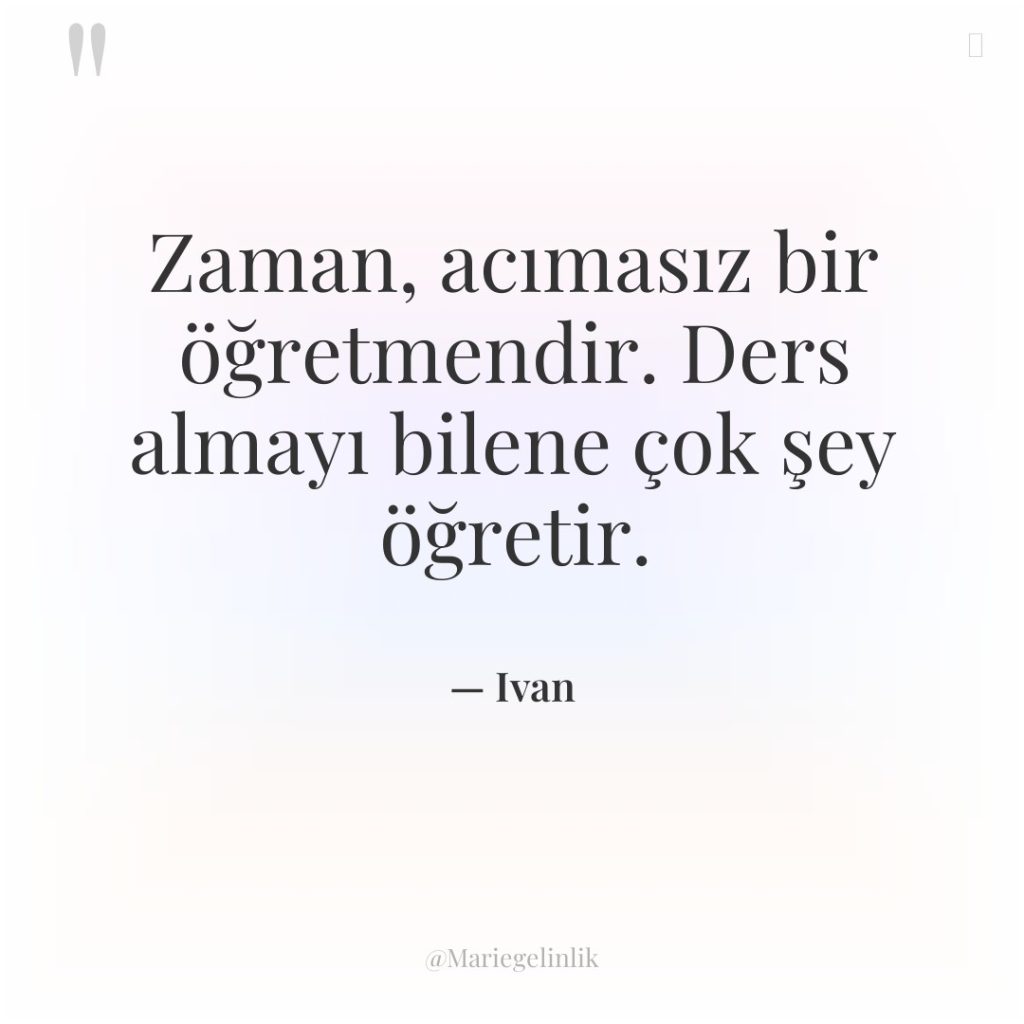 Zaman, acımasız bir öğretmendir. Ders almayı bilene çok şey öğretir.