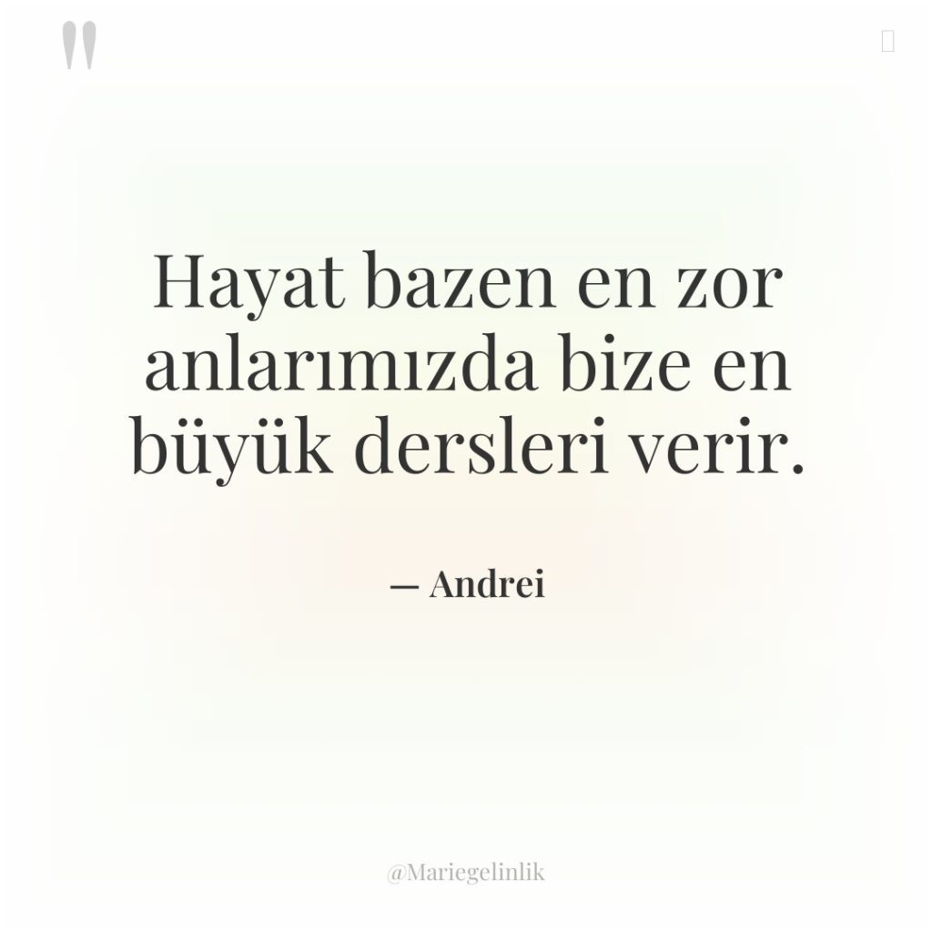 Hayat bazen en zor anlarımızda bize en büyük dersleri verir.