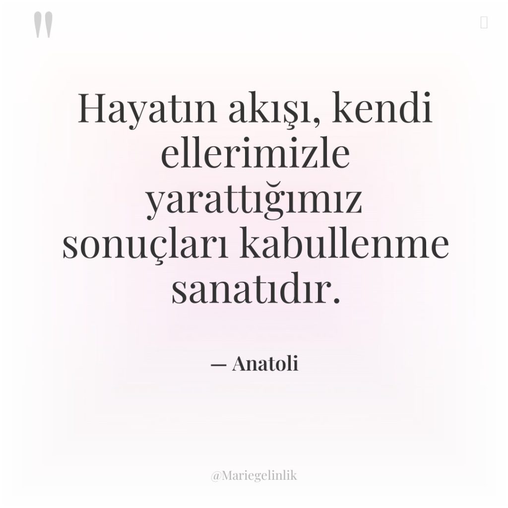 Hayatın akışı, kendi ellerimizle yarattığımız sonuçları kabullenme sanatıdır.