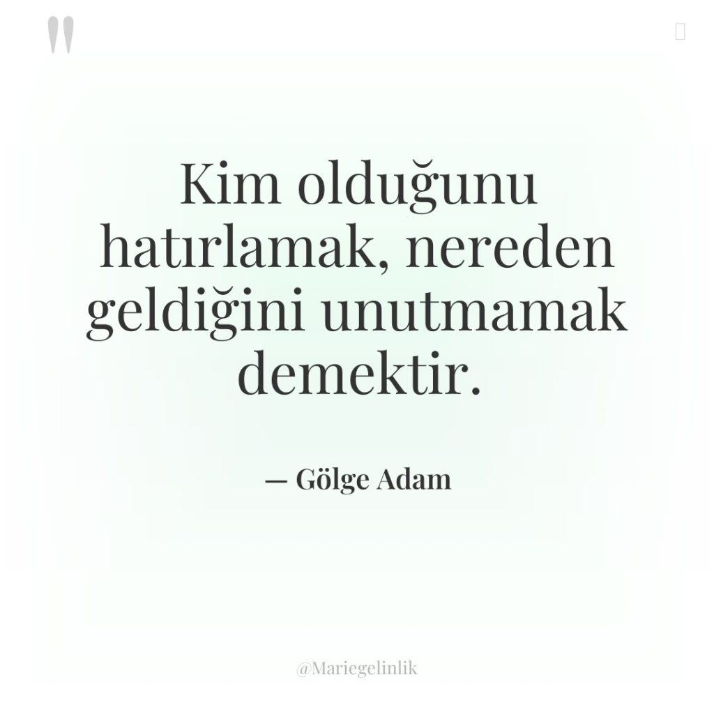 Kim olduğunu hatırlamak, nereden geldiğini unutmamak demektir.