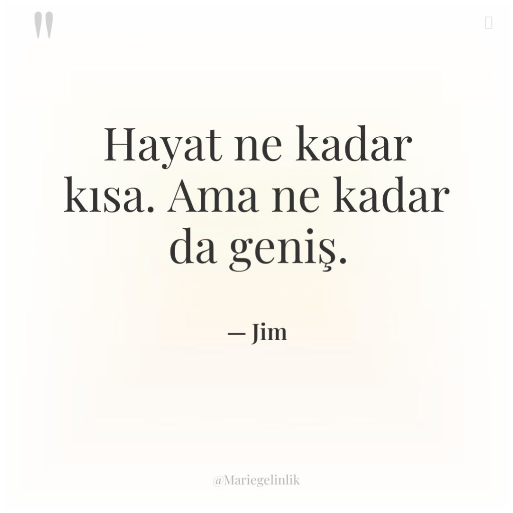 Hayat ne kadar kısa. Ama ne kadar da geniş.