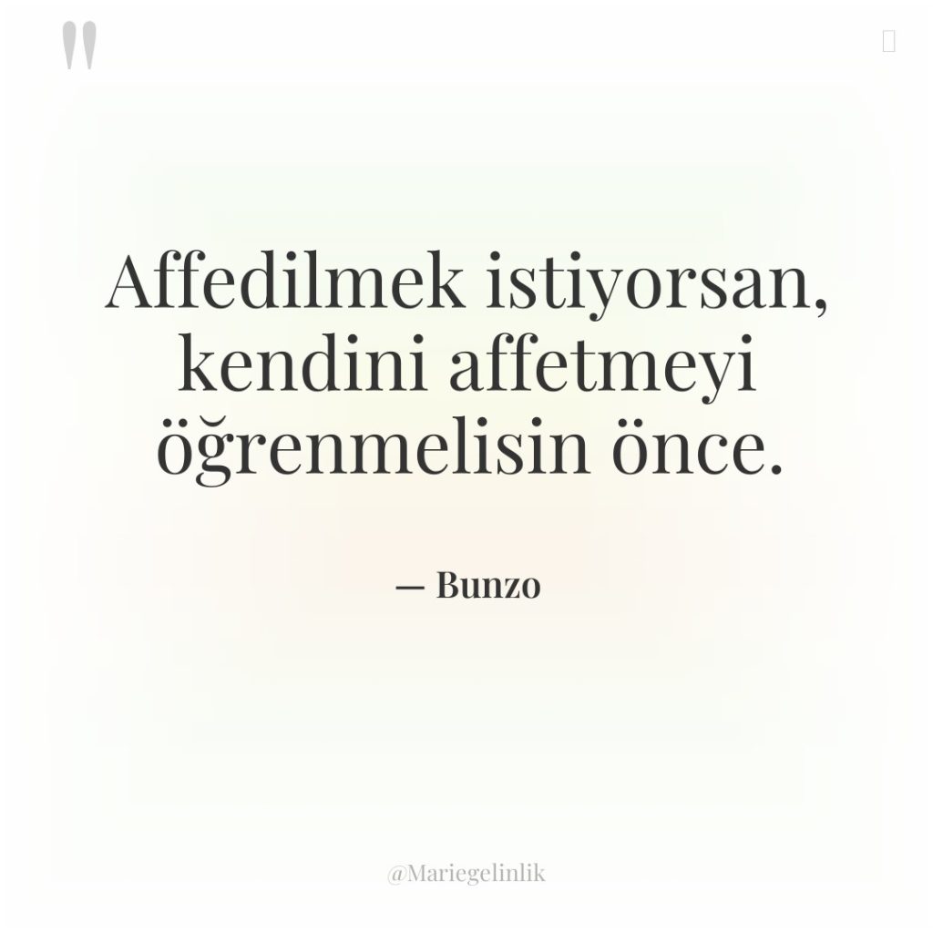 Affedilmek istiyorsan, kendini affetmeyi öğrenmelisin önce.