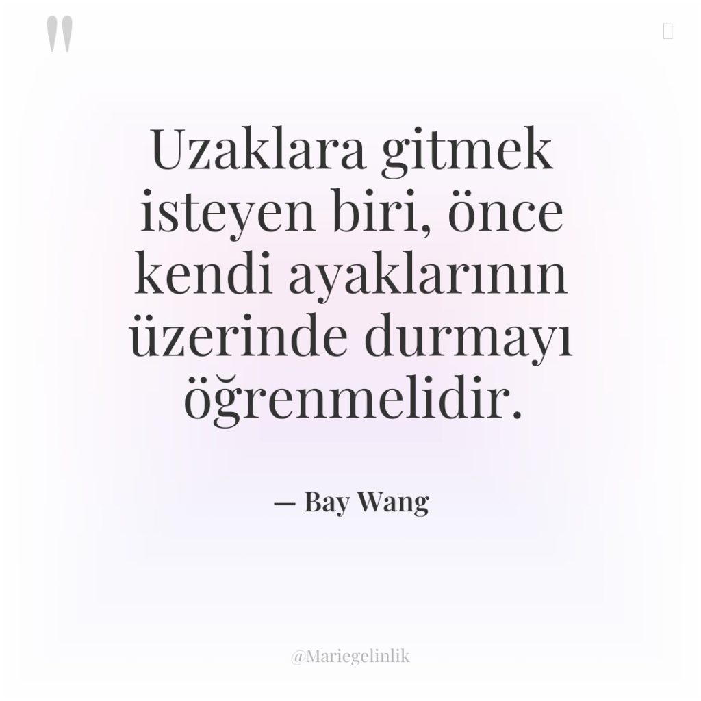 Uzaklara gitmek isteyen biri, önce kendi ayaklarının üzerinde durmayı öğrenmelidir.