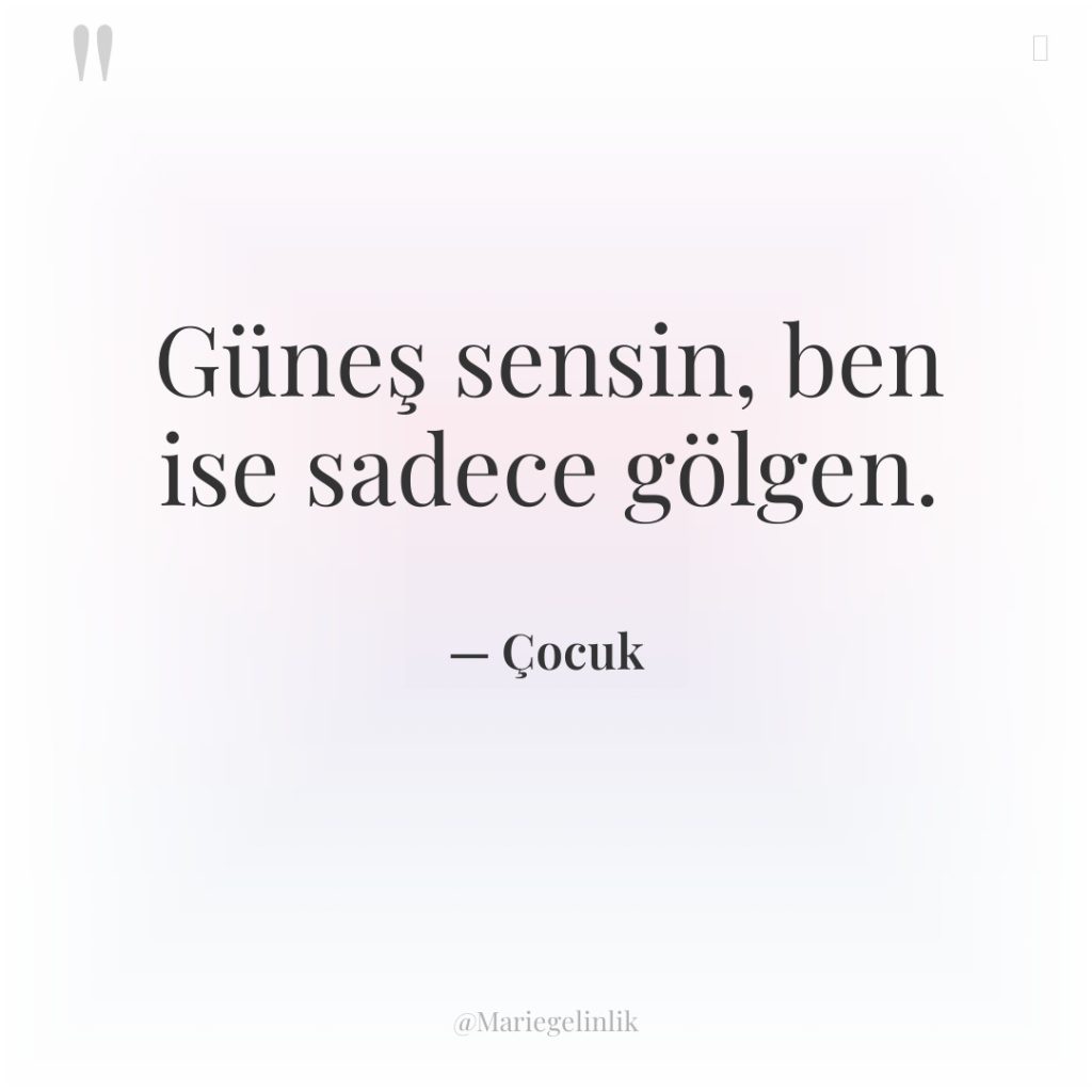 Güneş sensin, ben ise sadece gölgen.