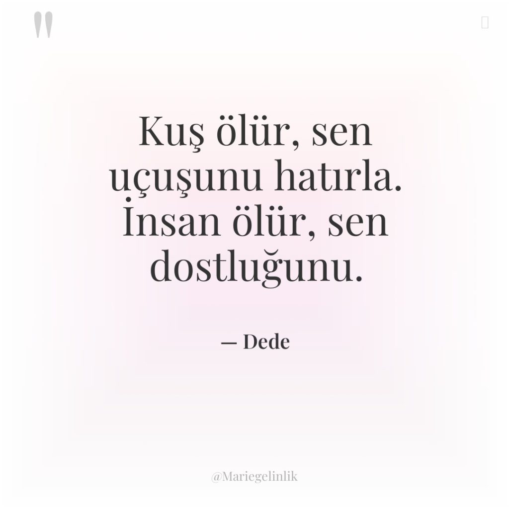 Kuş ölür, sen uçuşunu hatırla. İnsan ölür, sen dostluğunu.