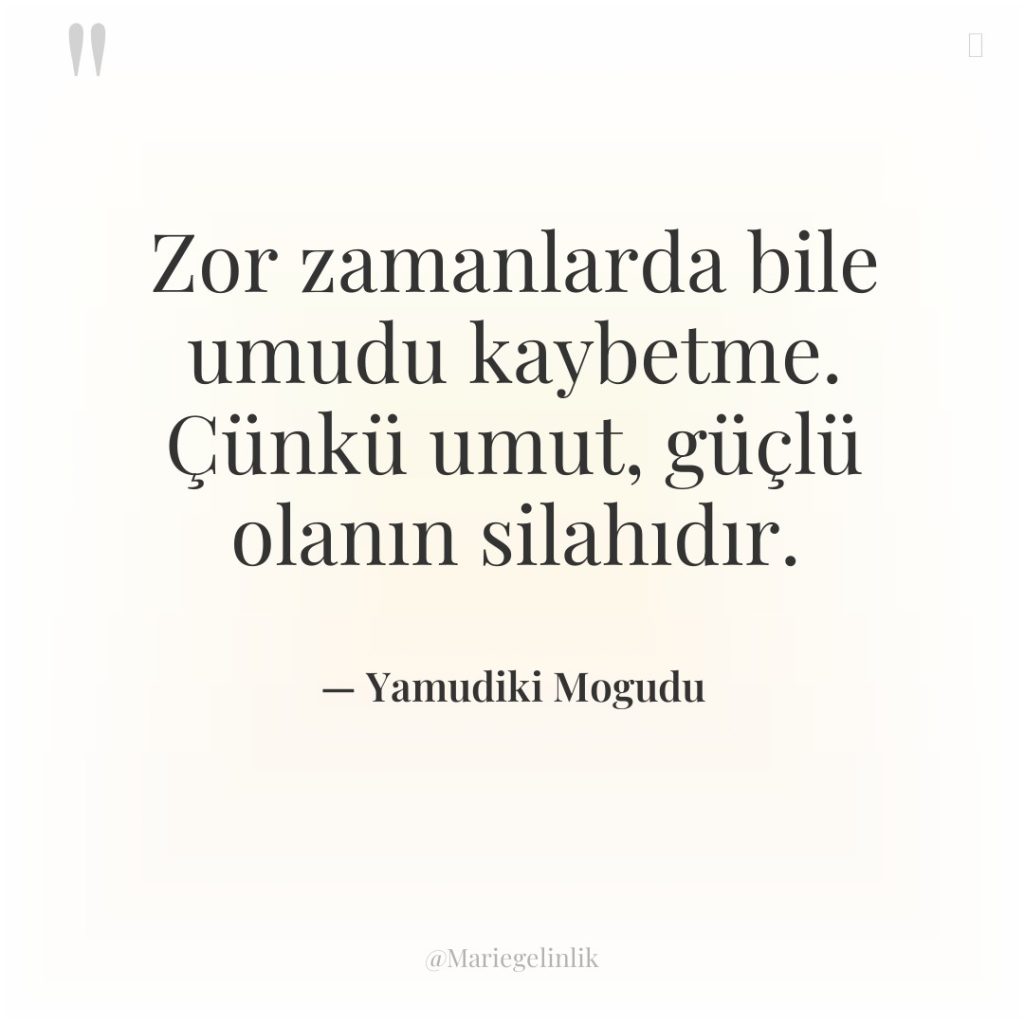 Zor zamanlarda bile umudu kaybetme. Çünkü umut, güçlü olanın silahıdır.