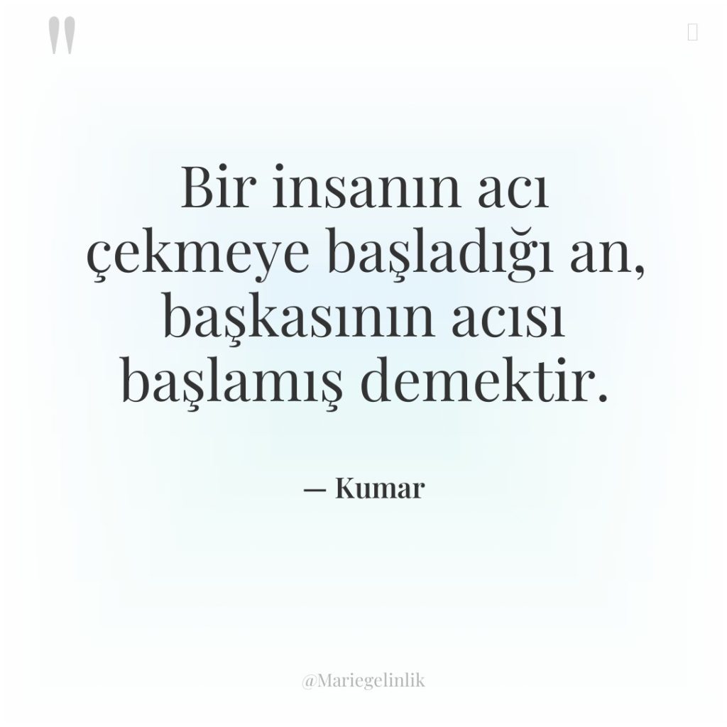 Bir insanın acı çekmeye başladığı an, başkasının acısı başlamış demektir.