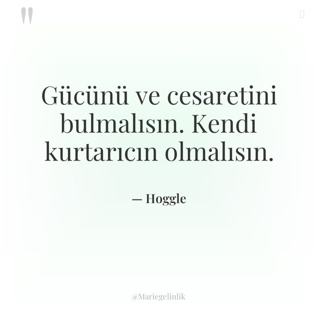 Gücünü ve cesaretini bulmalısın. Kendi kurtarıcın olmalısın.