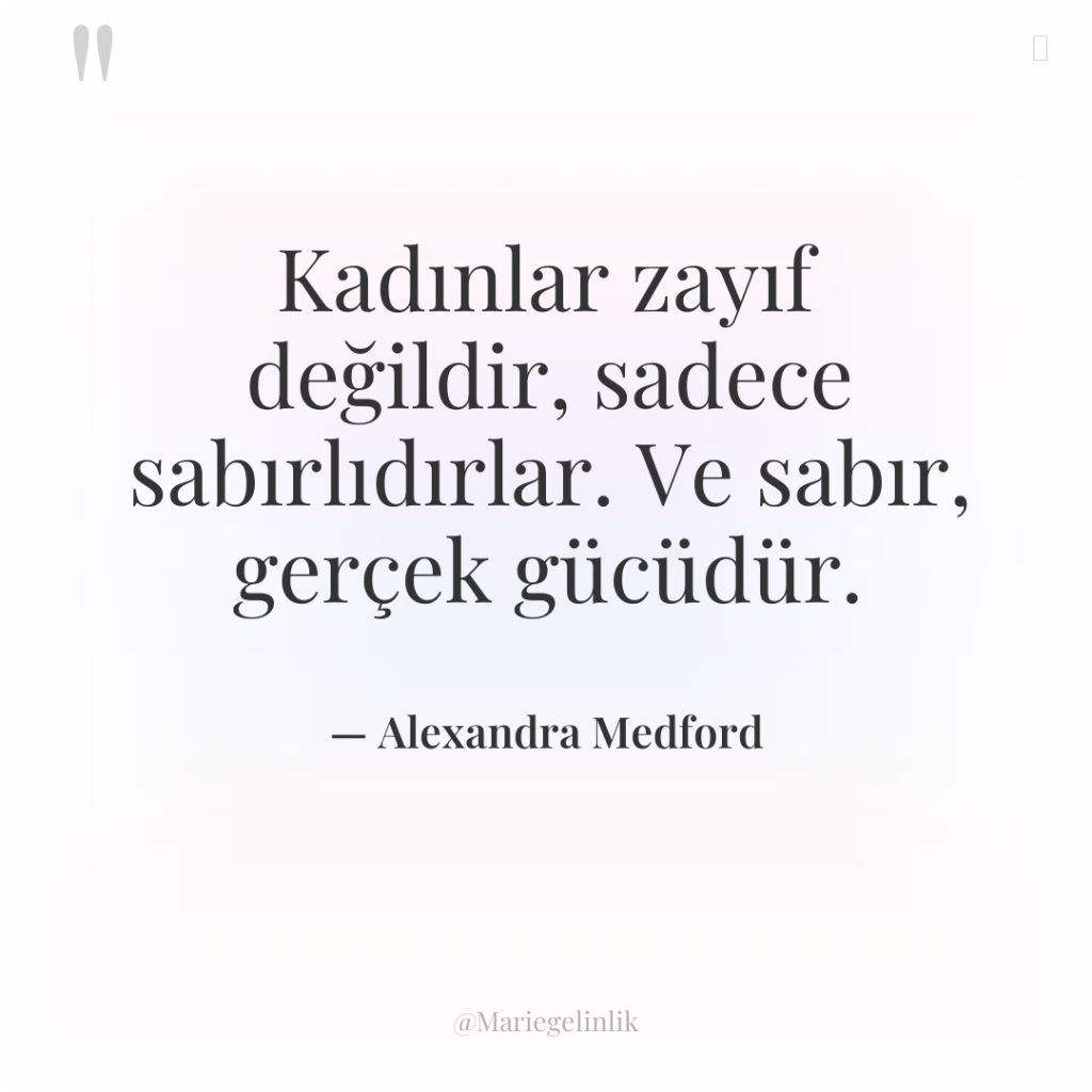 Kadınlar zayıf değildir, sadece sabırlıdırlar. Ve sabır, gerçek gücüdür.