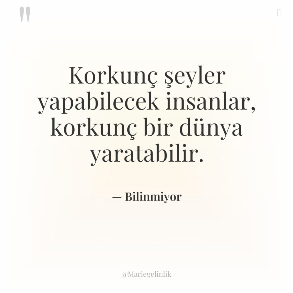 Korkunç şeyler yapabilecek insanlar, korkunç bir dünya yaratabilir.