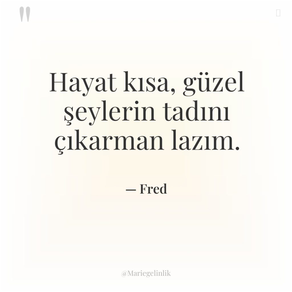 Hayat kısa, güzel şeylerin tadını çıkarman lazım.