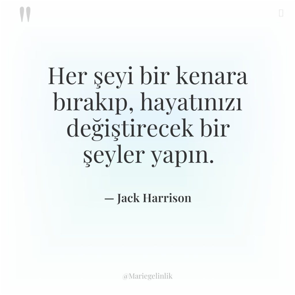 Her şeyi bir kenara bırakıp, hayatınızı değiştirecek bir şeyler yapın.