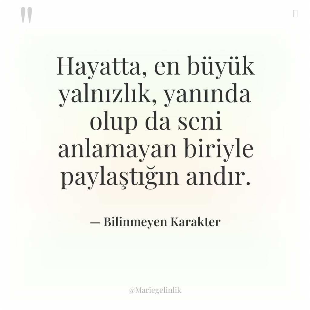 Hayatta, en büyük yalnızlık, yanında olup da seni anlamayan biriyle…