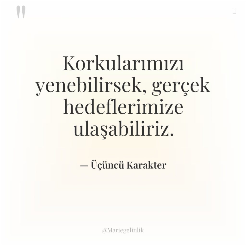 Korkularımızı yenebilirsek, gerçek hedeflerimize ulaşabiliriz.