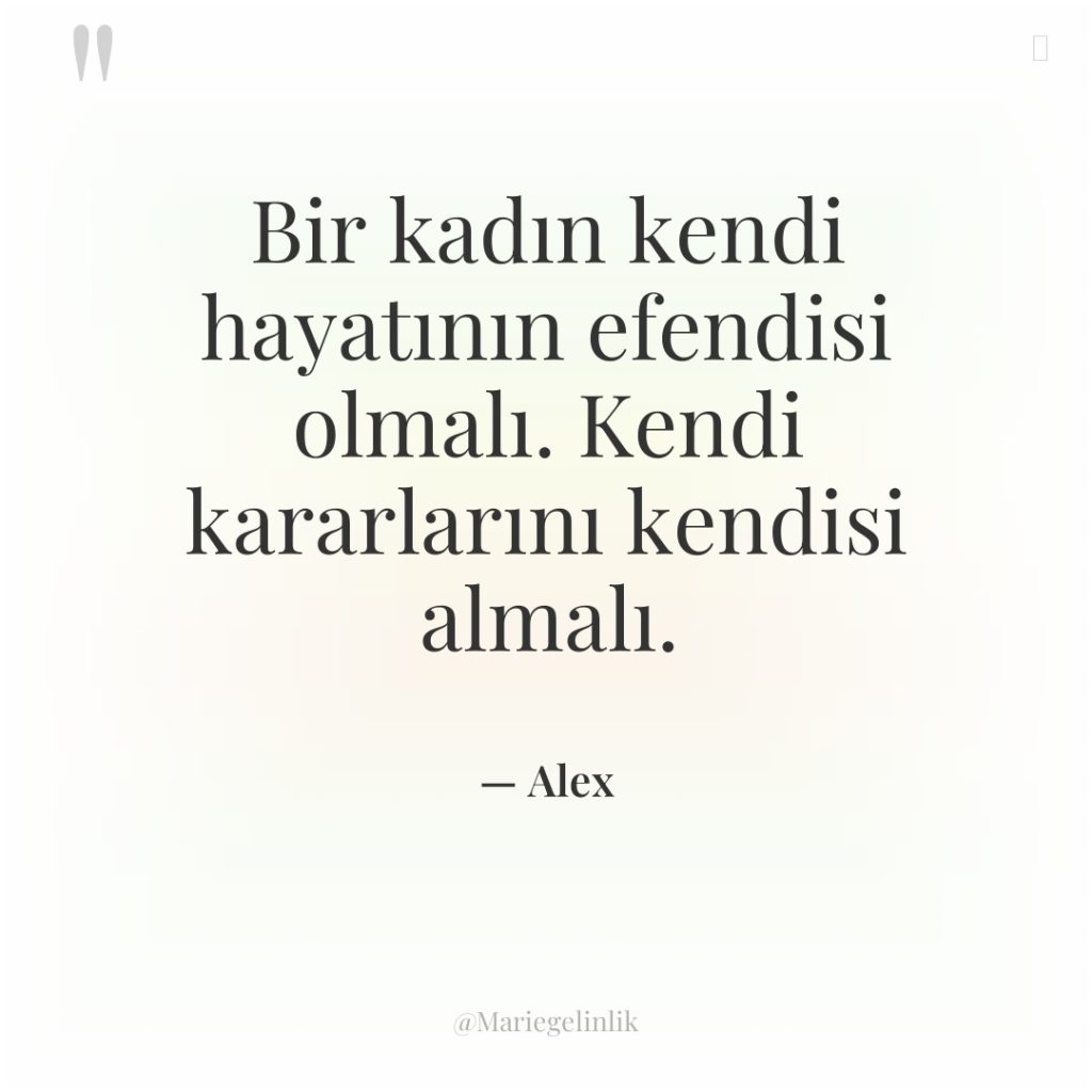 Bir kadın kendi hayatının efendisi olmalı. Kendi kararlarını kendisi almalı.
