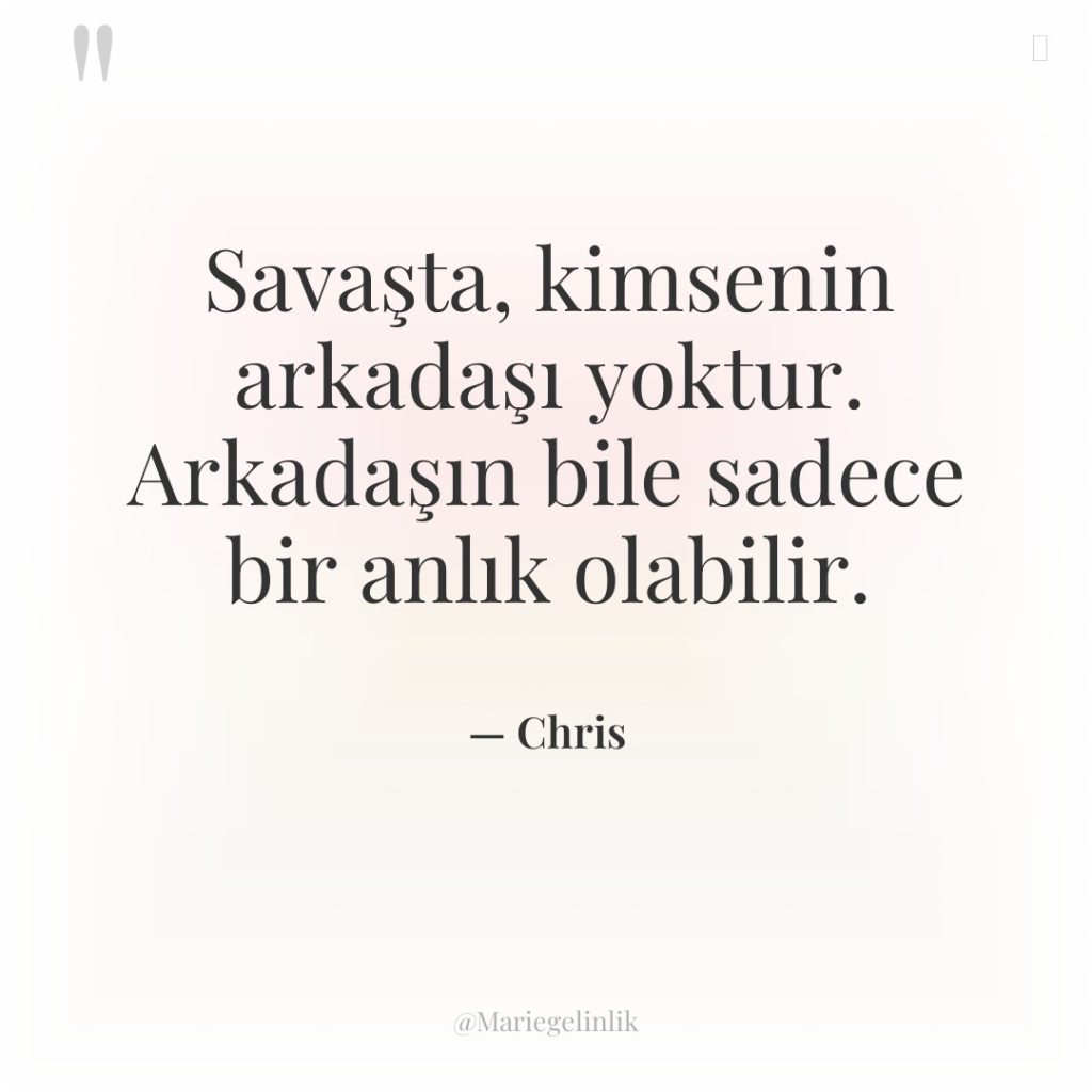 Savaşta, kimsenin arkadaşı yoktur. Arkadaşın bile sadece bir anlık olabilir.