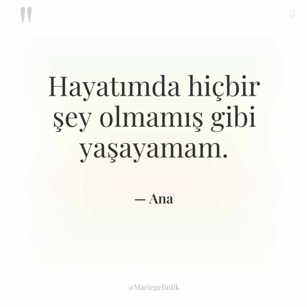 Hayatımda hiçbir şey olmamış gibi yaşayamam.