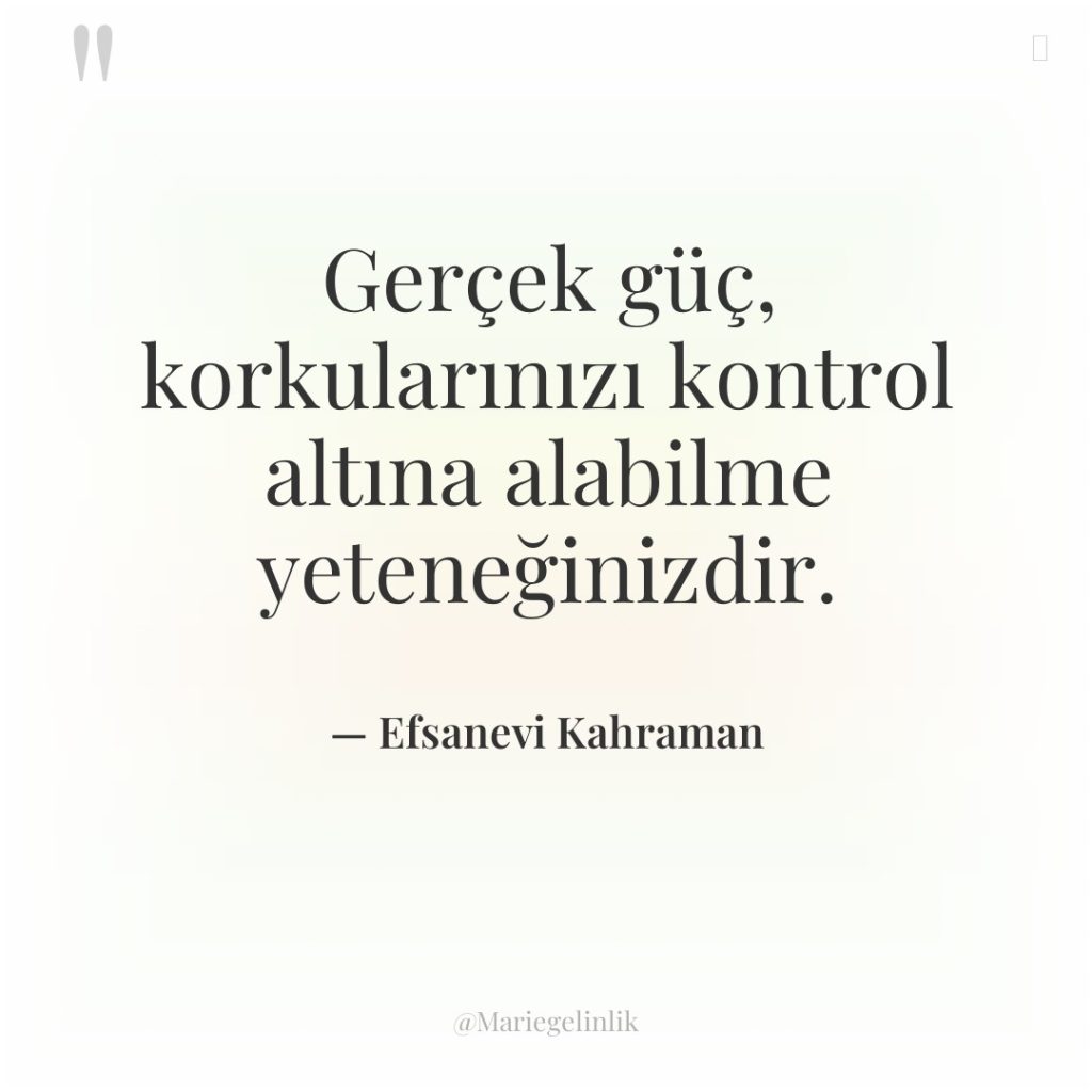 Gerçek güç, korkularınızı kontrol altına alabilme yeteneğinizdir.