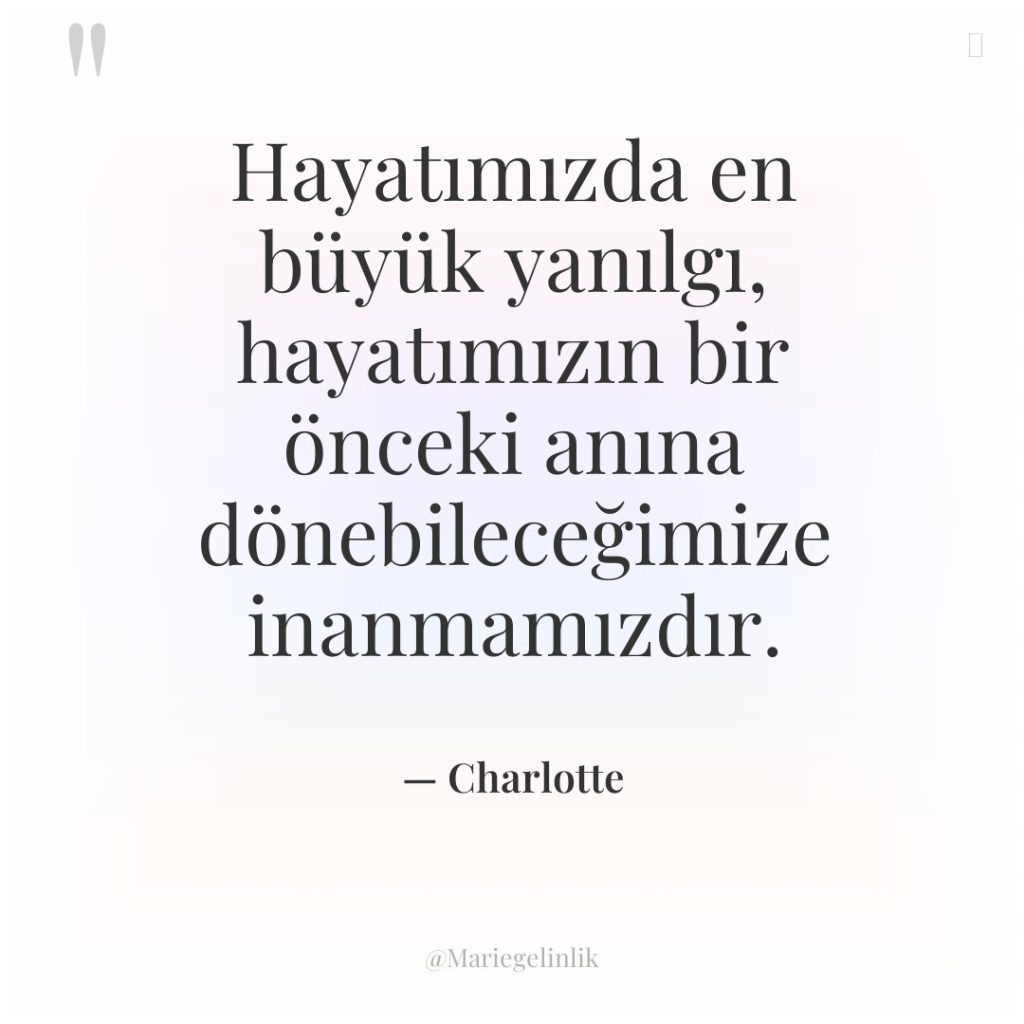 Hayatımızda en büyük yanılgı, hayatımızın bir önceki anına dönebileceğimize inanmamızdır.