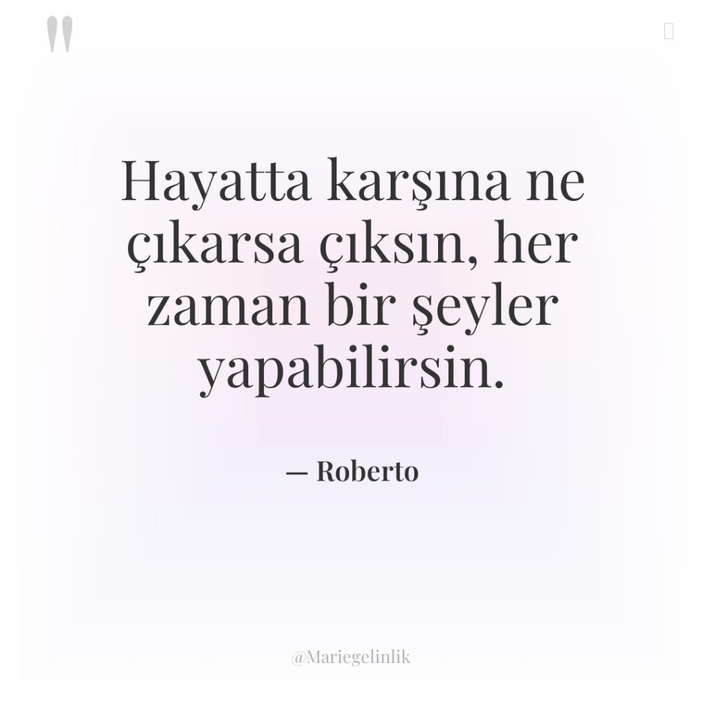 Hayatta karşına ne çıkarsa çıksın, her zaman bir şeyler yapabilirsin.
