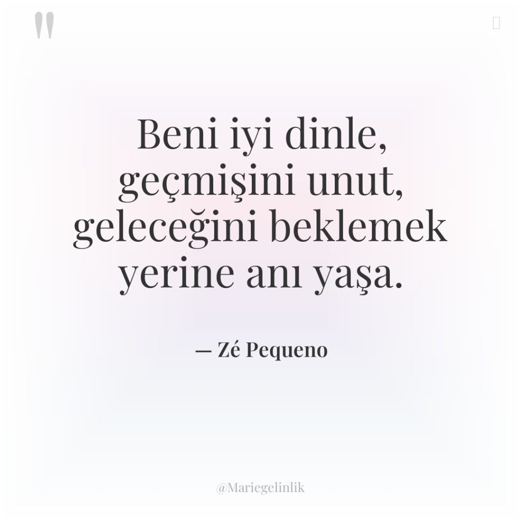 Beni iyi dinle, geçmişini unut, geleceğini beklemek yerine anı yaşa.