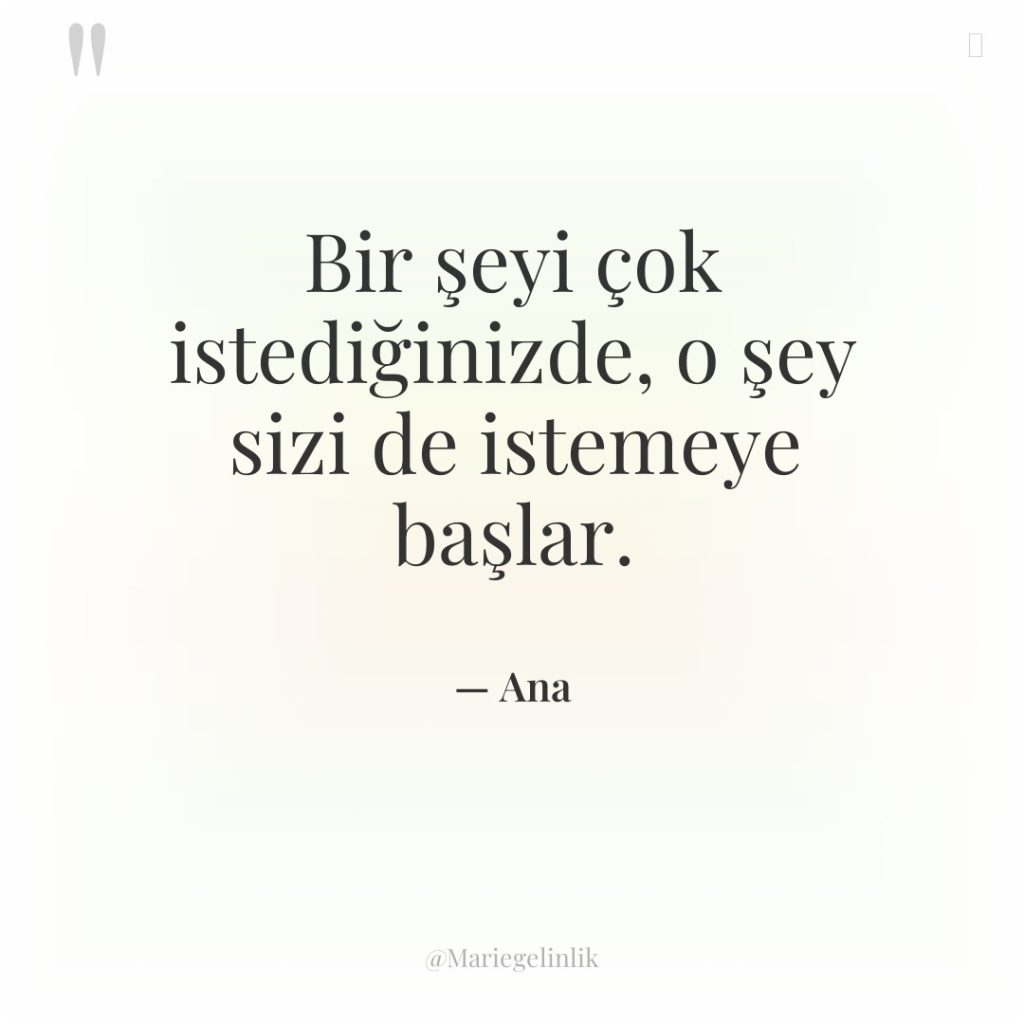 Bir şeyi çok istediğinizde, o şey sizi de istemeye başlar.