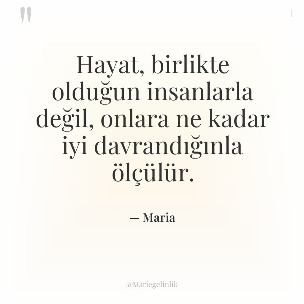 Hayat, birlikte olduğun insanlarla değil, onlara ne kadar iyi davrandığınla…