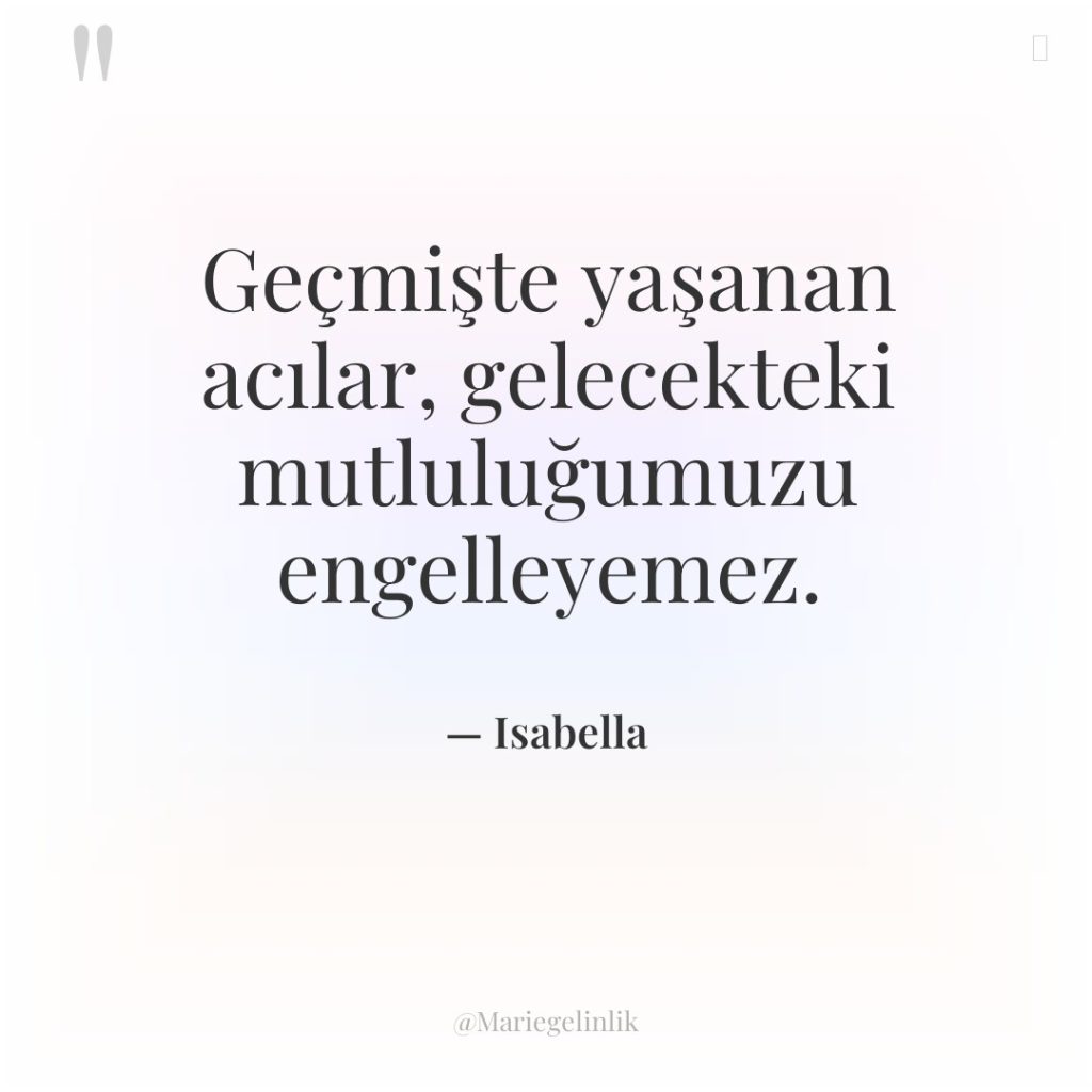 Geçmişte yaşanan acılar, gelecekteki mutluluğumuzu engelleyemez.