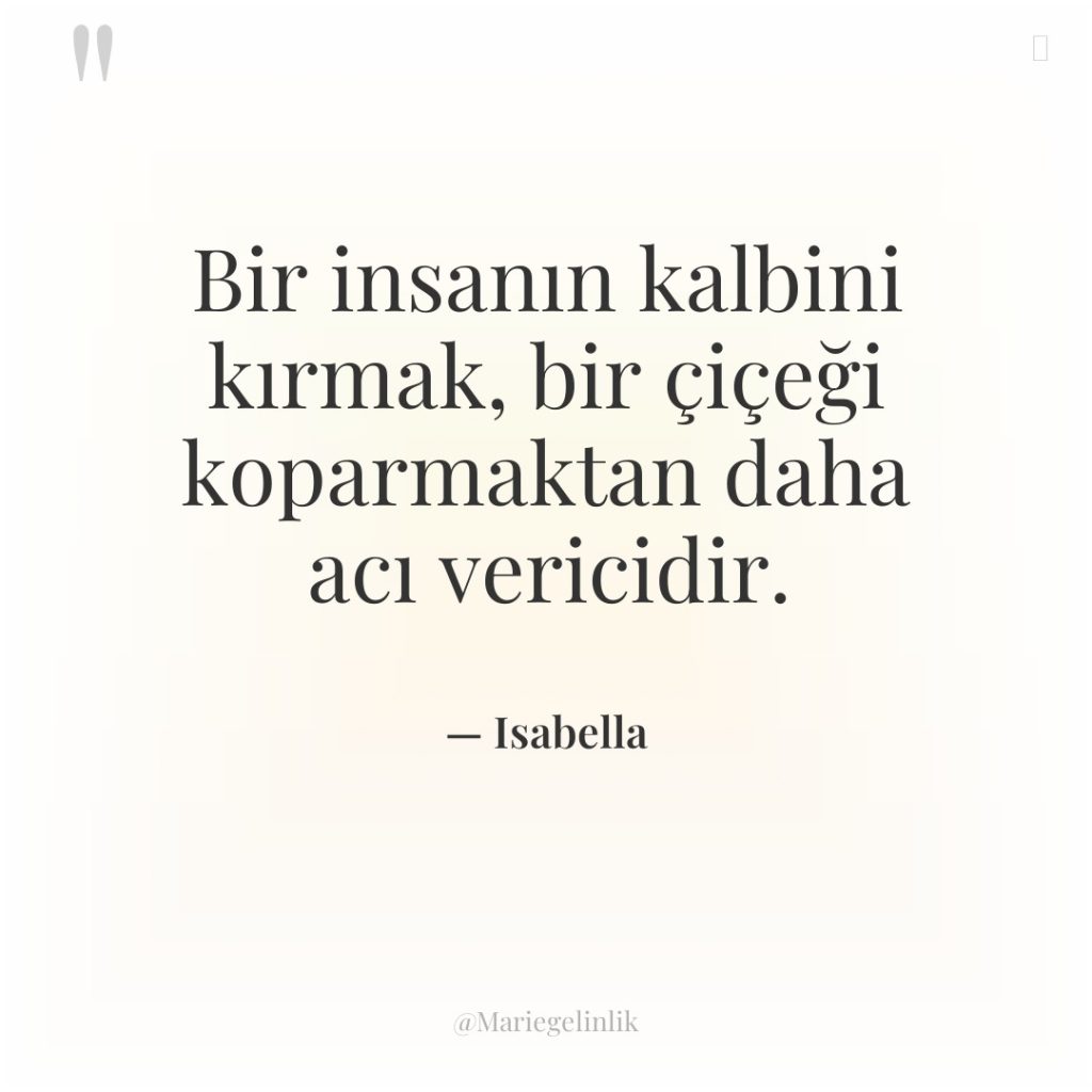 Bir insanın kalbini kırmak, bir çiçeği koparmaktan daha acı vericidir.