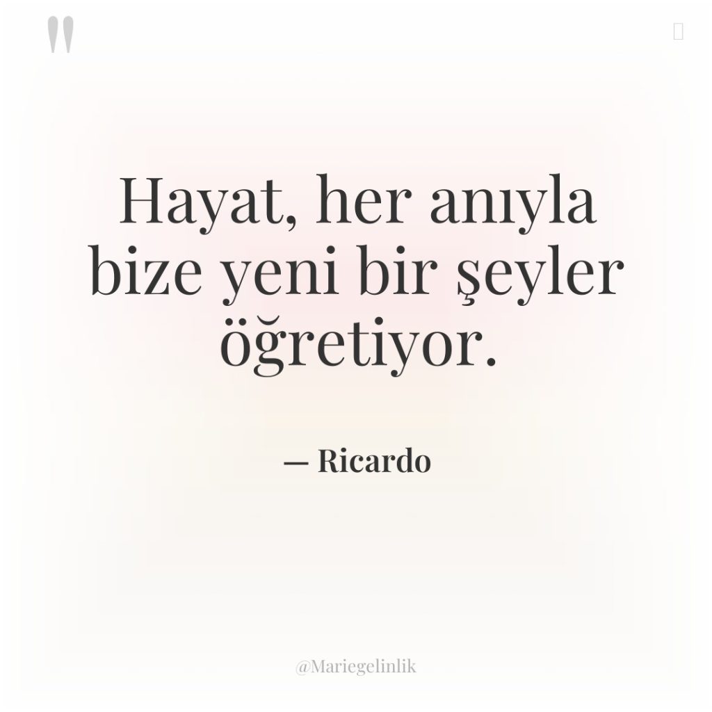 Hayat, her anıyla bize yeni bir şeyler öğretiyor.