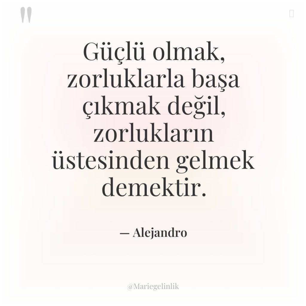 Güçlü olmak, zorluklarla başa çıkmak değil, zorlukların üstesinden gelmek demektir.
