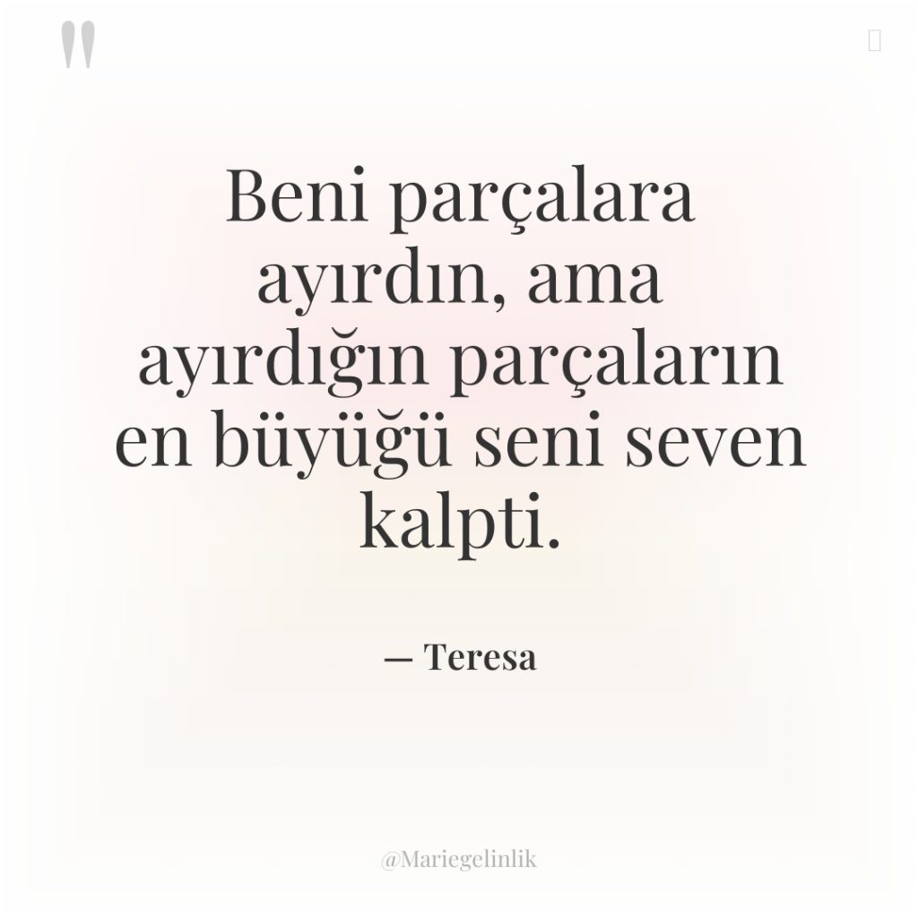 Beni parçalara ayırdın, ama ayırdığın parçaların en büyüğü seni seven…