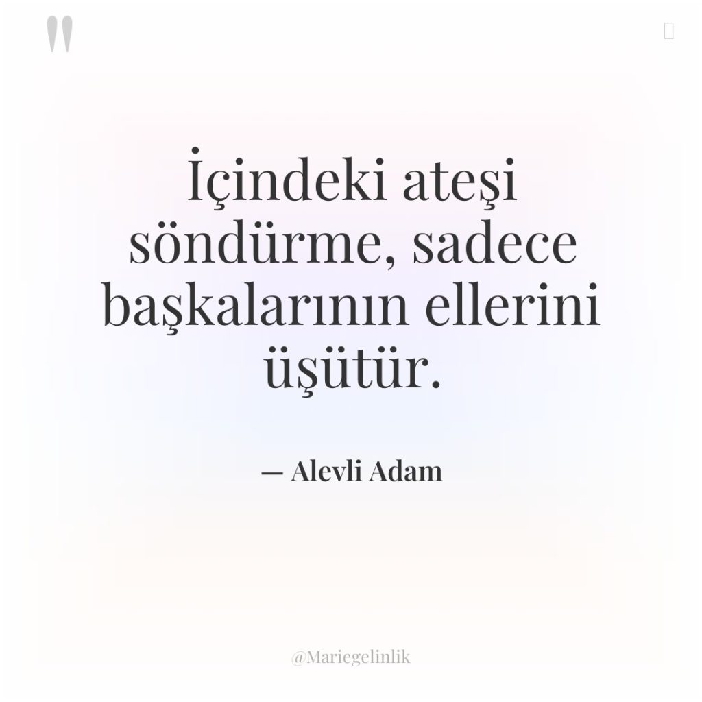 İçindeki ateşi söndürme, sadece başkalarının ellerini üşütür.