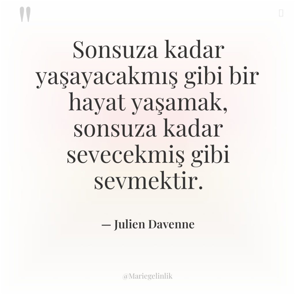 Sonsuza kadar yaşayacakmış gibi bir hayat yaşamak, sonsuza kadar sevecekmiş…